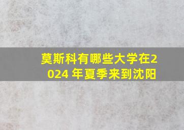 莫斯科有哪些大学在2024 年夏季来到沈阳